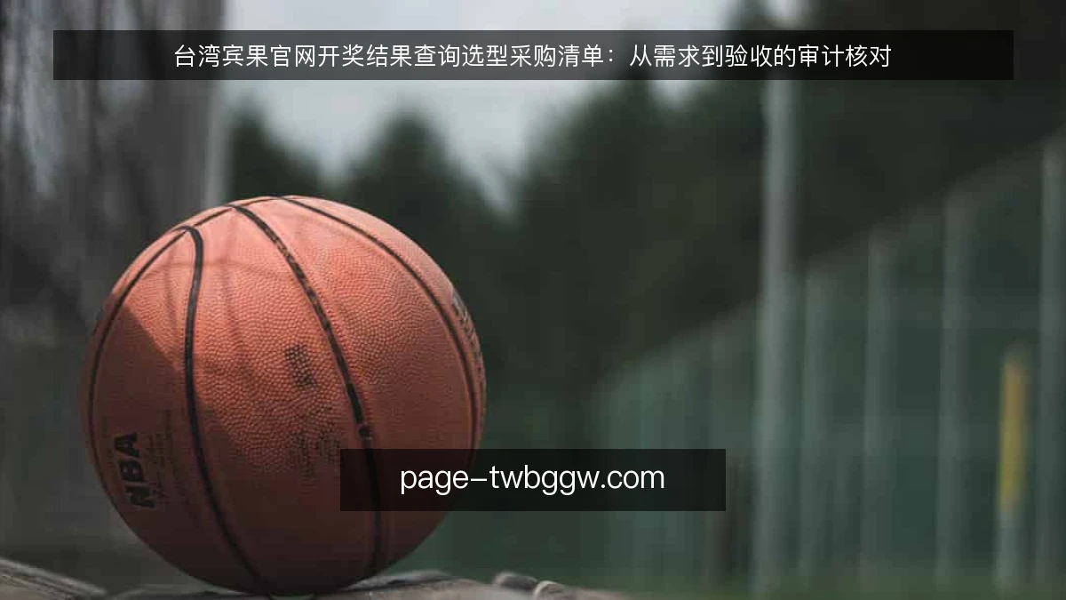 台湾宾果官网开奖结果查询选型采购清单：从需求到验收的审计核对